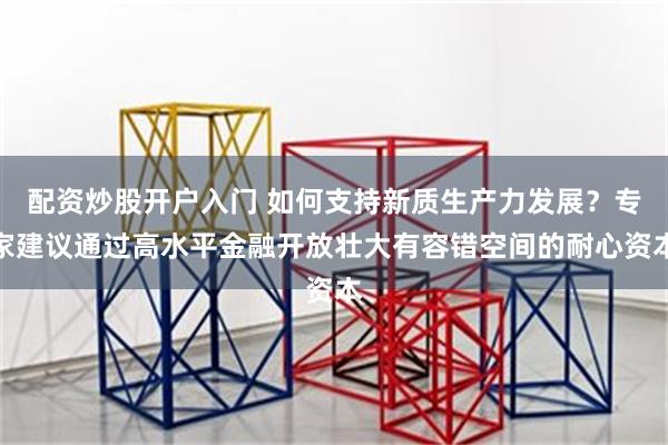 配资炒股开户入门 如何支持新质生产力发展？专家建议通过高水平金融开放壮大有容错空间的耐心资本