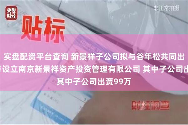 实盘配资平台查询 新景祥子公司拟与谷年松共同出资100万设立南京新景祥资产投资管理有限公司 其中子公司出资99万