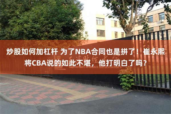 炒股如何加杠杆 为了NBA合同也是拼了！崔永熙将CBA说的如此不堪，他打明白了吗？