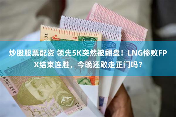 炒股股票配资 领先5K突然被翻盘！LNG惨败FPX结束连胜，今晚还敢走正门吗？