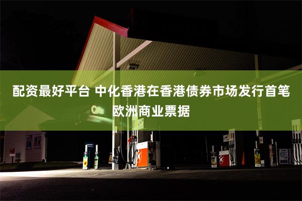 配资最好平台 中化香港在香港债券市场发行首笔欧洲商业票据