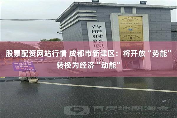 股票配资网站行情 成都市新津区：将开放“势能”转换为经济“动能”