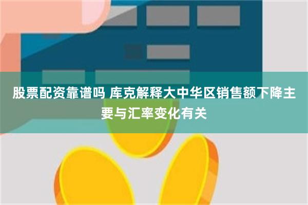 股票配资靠谱吗 库克解释大中华区销售额下降主要与汇率变化有关