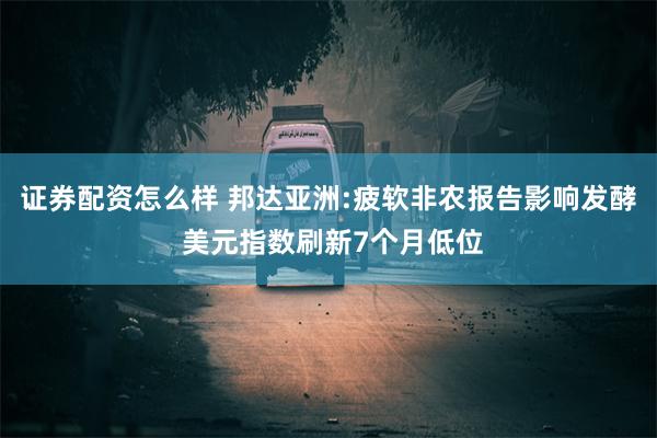 证券配资怎么样 邦达亚洲:疲软非农报告影响发酵 美元指数刷新7个月低位