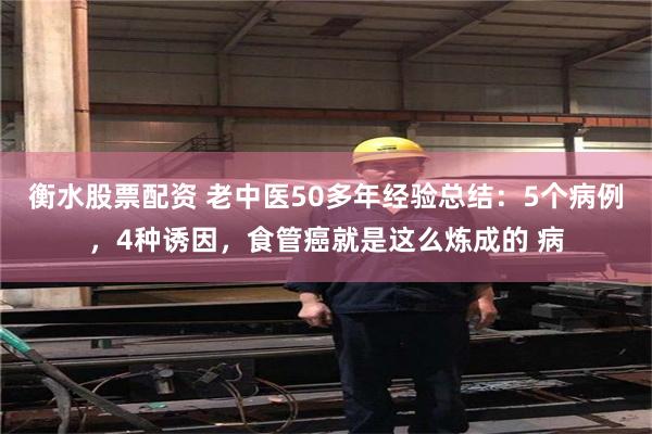 衡水股票配资 老中医50多年经验总结：5个病例，4种诱因，食管癌就是这么炼成的 病