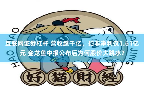 互联网证劵杠杆 营收超千亿、扣非净利仅1.61亿元 金龙鱼中报公布后为何股价大跳水？