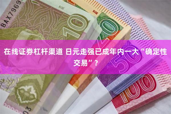 在线证劵杠杆渠道 日元走强已成年内一大“确定性交易”？