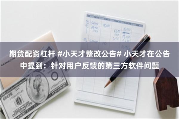 期货配资杠杆 #小天才整改公告# 小天才在公告中提到：针对用户反馈的第三方软件问题