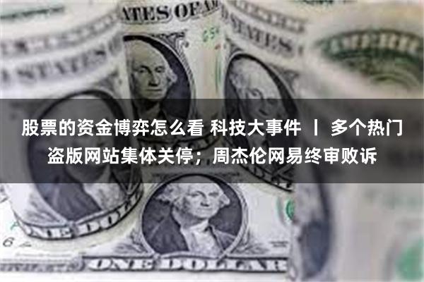 股票的资金博弈怎么看 科技大事件 丨 多个热门盗版网站集体关停；周杰伦网易终审败诉