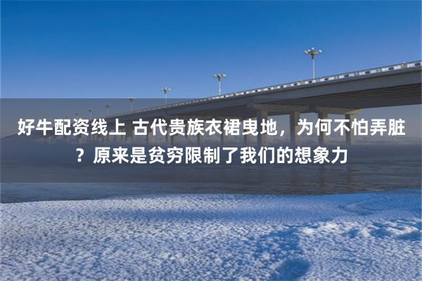 好牛配资线上 古代贵族衣裙曳地，为何不怕弄脏？原来是贫穷限制了我们的想象力