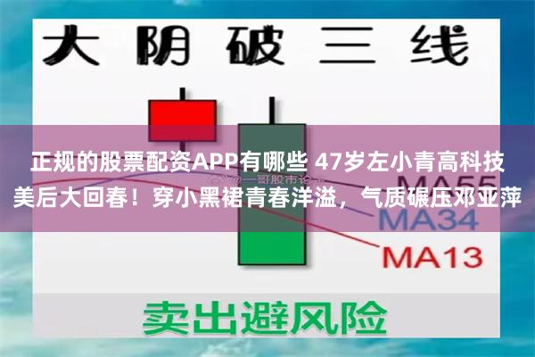 正规的股票配资APP有哪些 47岁左小青高科技美后大回春！穿小黑裙青春洋溢，气质碾压邓亚萍