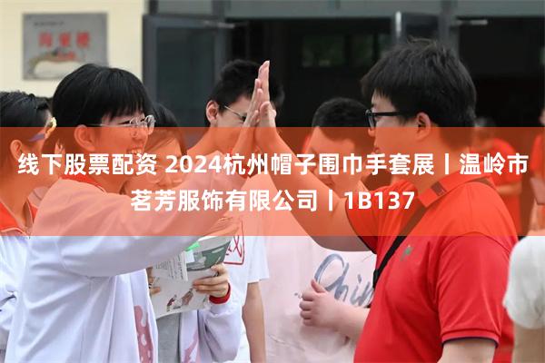 线下股票配资 2024杭州帽子围巾手套展丨温岭市茗芳服饰有限公司丨1B137