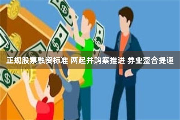 正规股票融资标准 两起并购案推进 券业整合提速