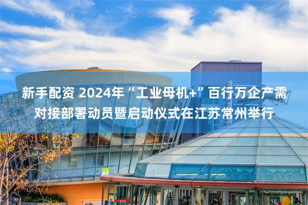 新手配资 2024年“工业母机+”百行万企产需对接部署动员暨启动仪式在江苏常州举行