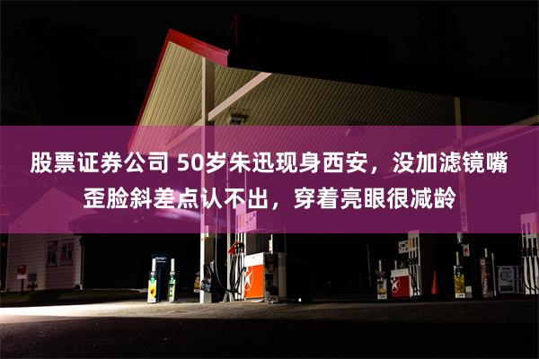 股票证券公司 50岁朱迅现身西安，没加滤镜嘴歪脸斜差点认不出，穿着亮眼很减龄