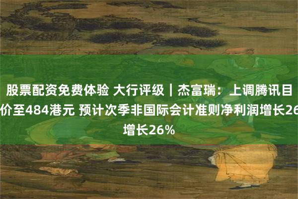 股票配资免费体验 大行评级｜杰富瑞：上调腾讯目标价至484港元 预计次季非国际会计准则净利润增长26%