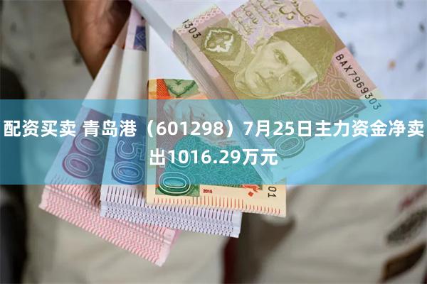 配资买卖 青岛港（601298）7月25日主力资金净卖出1016.29万元