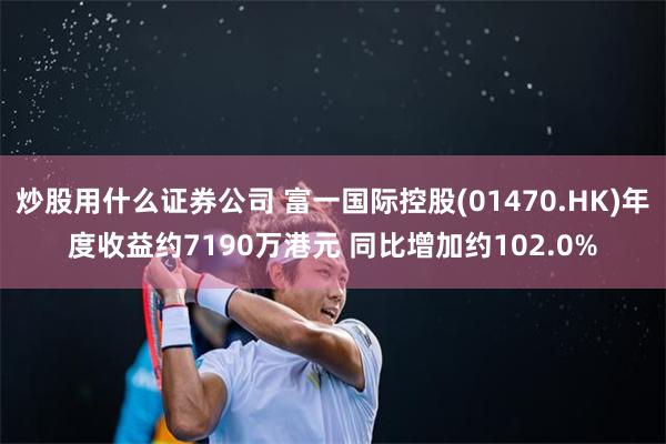 炒股用什么证券公司 富一国际控股(01470.HK)年度收益约7190万港元 同比增加约102.0%