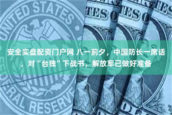 安全实盘配资门户网 八一前夕，中国防长一席话，对“台独”下战书，解放军已做好准备