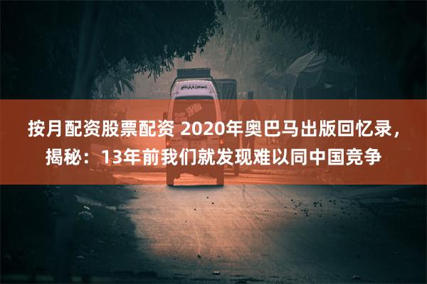 按月配资股票配资 2020年奥巴马出版回忆录，揭秘：13年前我们就发现难以同中国竞争