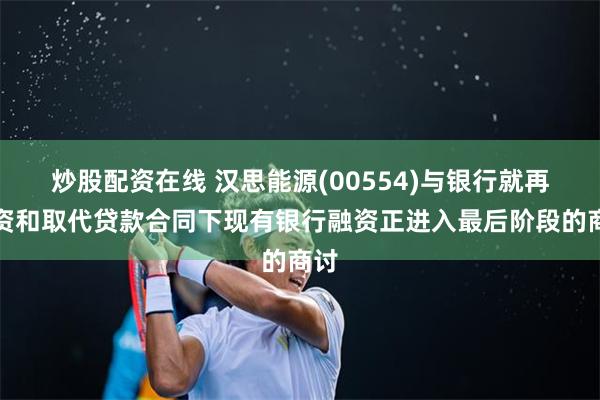 炒股配资在线 汉思能源(00554)与银行就再融资和取代贷款合同下现有银行融资正进入最后阶段的商讨