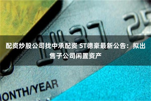 配资炒股公司找中承配资 ST德豪最新公告：拟出售子公司闲置资产