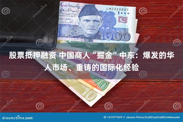 股票抵押融资 中国商人“掘金”中东：爆发的华人市场、重铸的国际化经验