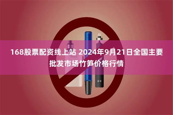 168股票配资线上站 2024年9月21日全国主要批发市场竹笋价格行情