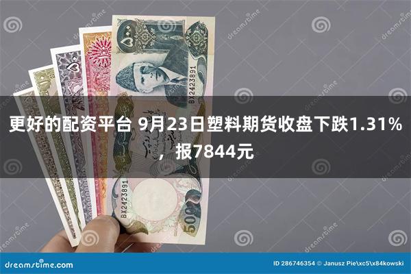 更好的配资平台 9月23日塑料期货收盘下跌1.31%，报7844元