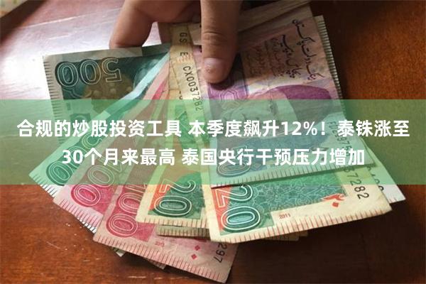 合规的炒股投资工具 本季度飙升12%！泰铢涨至30个月来最高 泰国央行干预压力增加