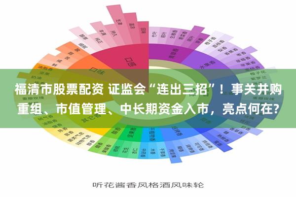 福清市股票配资 证监会“连出三招”！事关并购重组、市值管理、中长期资金入市，亮点何在?