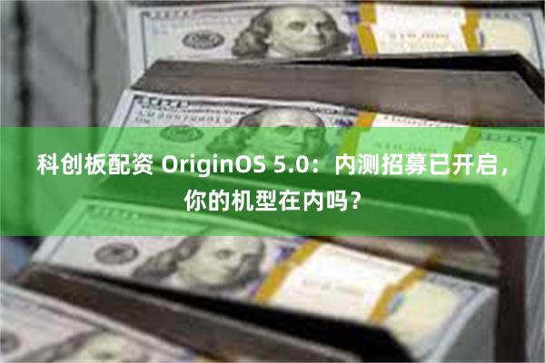 科创板配资 OriginOS 5.0：内测招募已开启，你的机型在内吗？