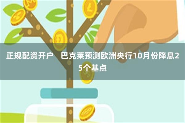 正规配资开户   巴克莱预测欧洲央行10月份降息25个基点