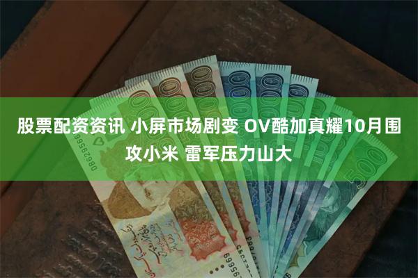 股票配资资讯 小屏市场剧变 OV酷加真耀10月围攻小米 雷军压力山大