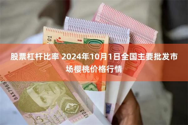 股票杠杆比率 2024年10月1日全国主要批发市场樱桃价格行情