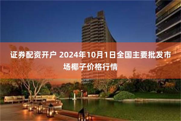 证券配资开户 2024年10月1日全国主要批发市场椰子价格行情