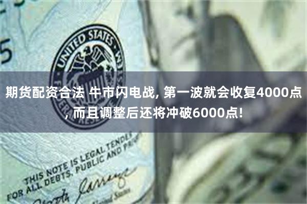 期货配资合法 牛市闪电战, 第一波就会收复4000点, 而且调整后还将冲破6000点!