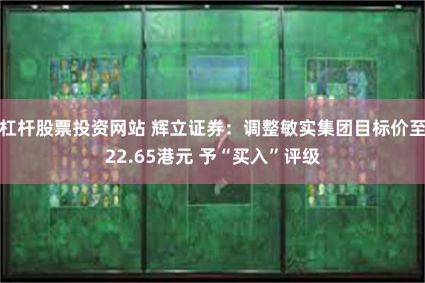 杠杆股票投资网站 辉立证券：调整敏实集团目标价至22.65港元 予“买入”评级