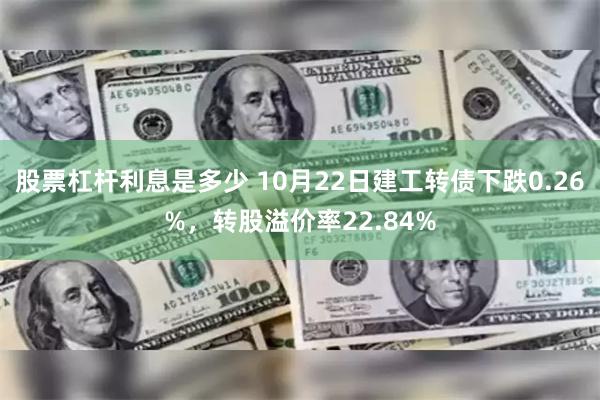 股票杠杆利息是多少 10月22日建工转债下跌0.26%，转股溢价率22.84%