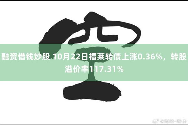 融资借钱炒股 10月22日福莱转债上涨0.36%，转股溢价率117.31%