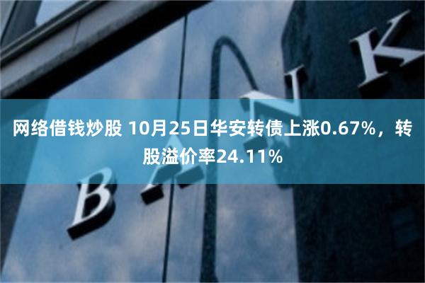 网络借钱炒股 10月25日华安转债上涨0.67%，转股溢价率24.11%