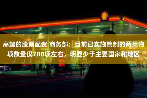 高端的股票配资 商务部：目前已实施管制的两用物项数量仅700项左右，明显少于主要国家和地区