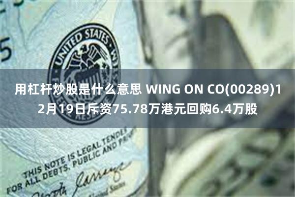 用杠杆炒股是什么意思 WING ON CO(00289)12月19日斥资75.78万港元回购6.4万股