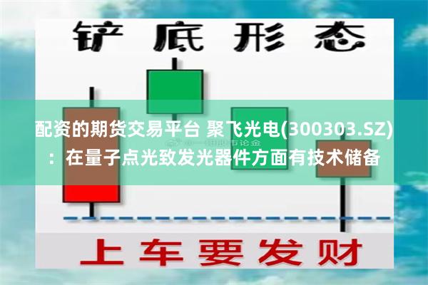 配资的期货交易平台 聚飞光电(300303.SZ)：在量子点光致发光器件方面有技术储备