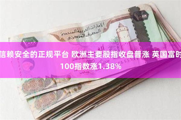 信赖安全的正规平台 欧洲主要股指收盘普涨 英国富时100指数涨1.38%