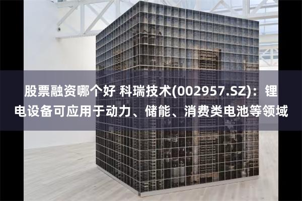 股票融资哪个好 科瑞技术(002957.SZ)：锂电设备可应用于动力、储能、消费类电池等领域