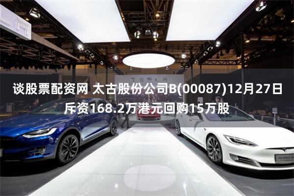 谈股票配资网 太古股份公司B(00087)12月27日斥资168.2万港元回购15万股