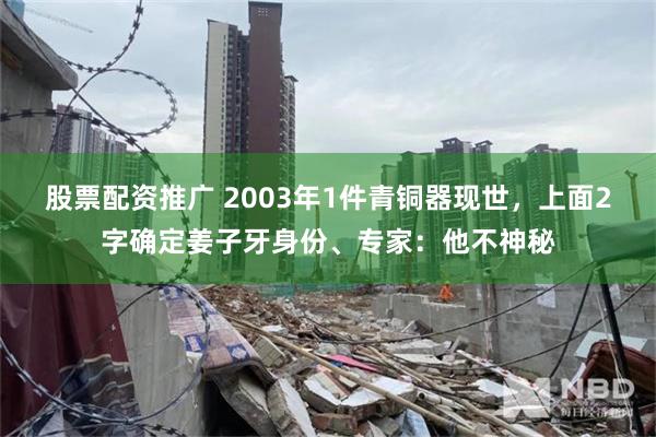 股票配资推广 2003年1件青铜器现世，上面2字确定姜子牙身份、专家：他不神秘