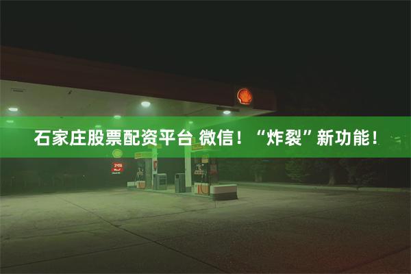 石家庄股票配资平台 微信！“炸裂”新功能！