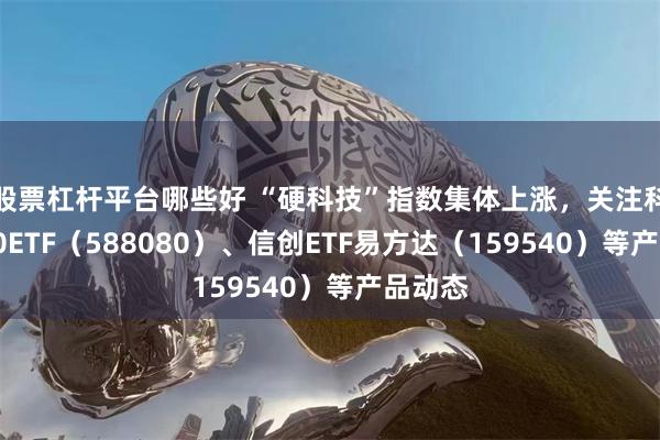 股票杠杆平台哪些好 “硬科技”指数集体上涨，关注科创板50ETF（588080）、信创ETF易方达（159540）等产品动态